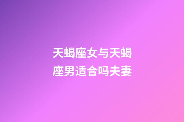 天蝎座女与天蝎座男适合吗夫妻-第1张-星座运势-玄机派