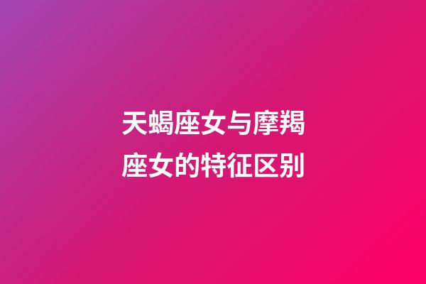 天蝎座女与摩羯座女的特征区别-第1张-星座运势-玄机派