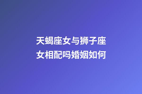 天蝎座女与狮子座女相配吗婚姻如何-第1张-星座运势-玄机派