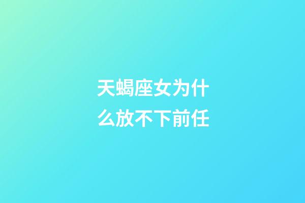 天蝎座女为什么放不下前任