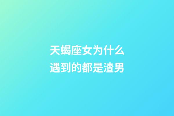 天蝎座女为什么遇到的都是渣男-第1张-星座运势-玄机派