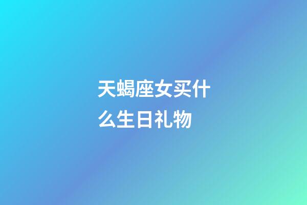 天蝎座女买什么生日礼物-第1张-星座运势-玄机派