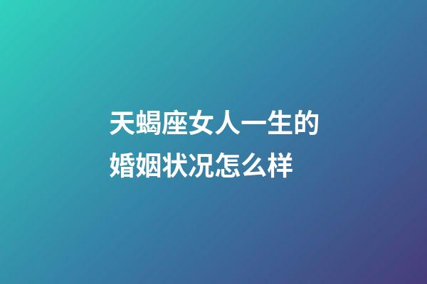 天蝎座女人一生的婚姻状况怎么样-第1张-星座运势-玄机派