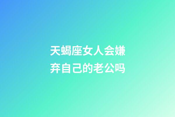 天蝎座女人会嫌弃自己的老公吗-第1张-星座运势-玄机派