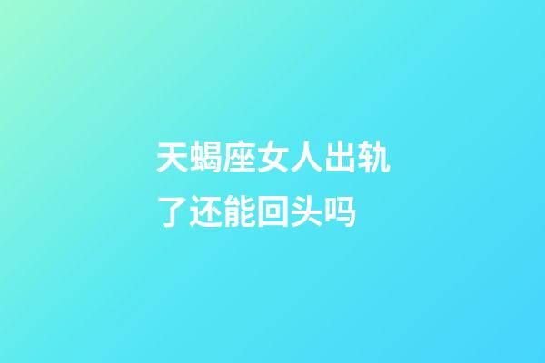 天蝎座女人出轨了还能回头吗-第1张-星座运势-玄机派