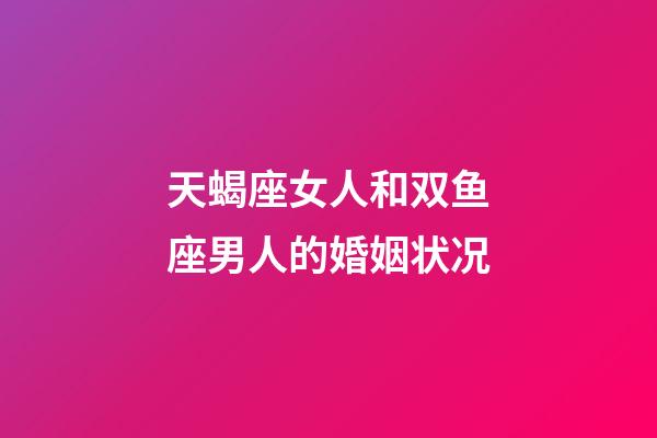 天蝎座女人和双鱼座男人的婚姻状况-第1张-星座运势-玄机派