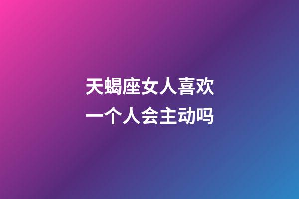 天蝎座女人喜欢一个人会主动吗-第1张-星座运势-玄机派