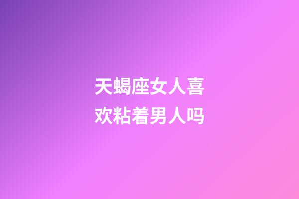 天蝎座女人喜欢粘着男人吗-第1张-星座运势-玄机派