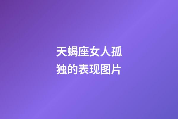 天蝎座女人孤独的表现图片-第1张-星座运势-玄机派