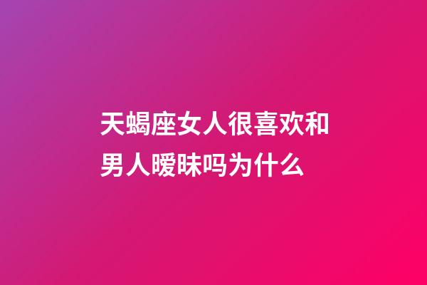 天蝎座女人很喜欢和男人暧昧吗为什么-第1张-星座运势-玄机派