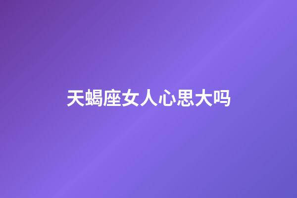 天蝎座女人心思大吗-第1张-星座运势-玄机派
