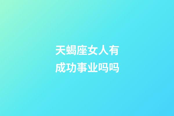 天蝎座女人有成功事业吗吗-第1张-星座运势-玄机派