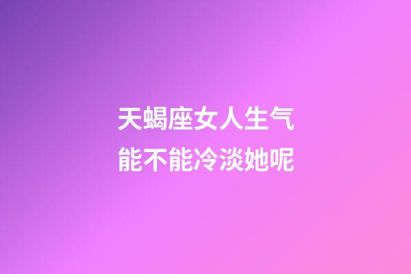 天蝎座女人生气能不能冷淡她呢-第1张-星座运势-玄机派