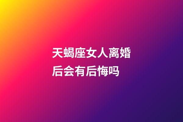 天蝎座女人离婚后会有后悔吗-第1张-星座运势-玄机派