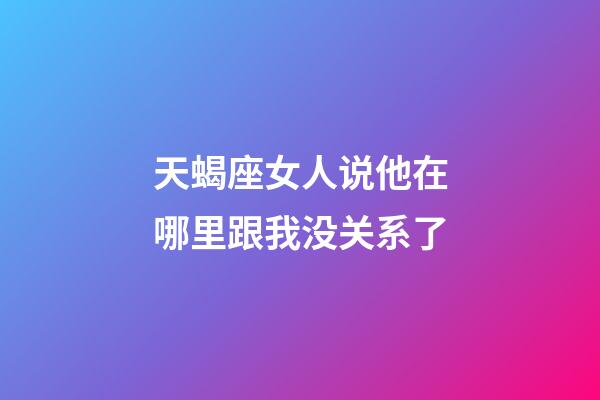 天蝎座女人说他在哪里跟我没关系了-第1张-星座运势-玄机派