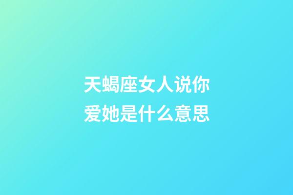 天蝎座女人说你爱她是什么意思-第1张-星座运势-玄机派