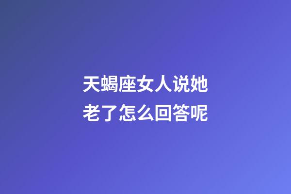 天蝎座女人说她老了怎么回答呢-第1张-星座运势-玄机派
