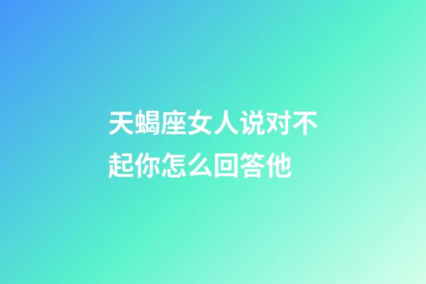 天蝎座女人说对不起你怎么回答他-第1张-星座运势-玄机派