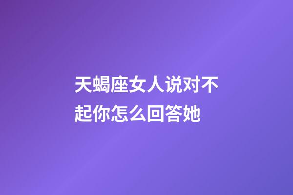 天蝎座女人说对不起你怎么回答她-第1张-星座运势-玄机派