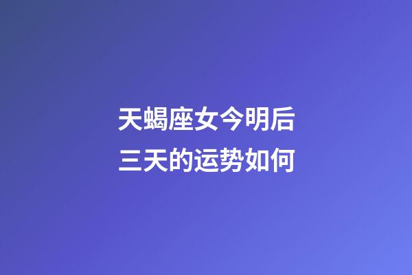 天蝎座女今明后三天的运势如何-第1张-星座运势-玄机派
