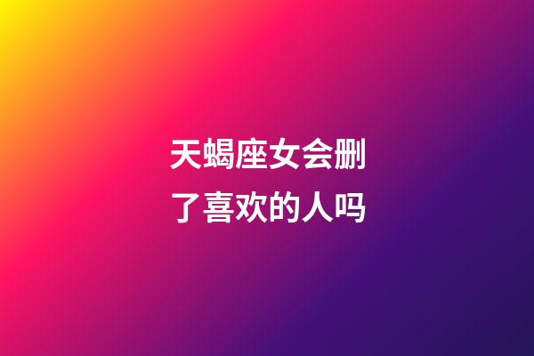 天蝎座女会删了喜欢的人吗-第1张-星座运势-玄机派
