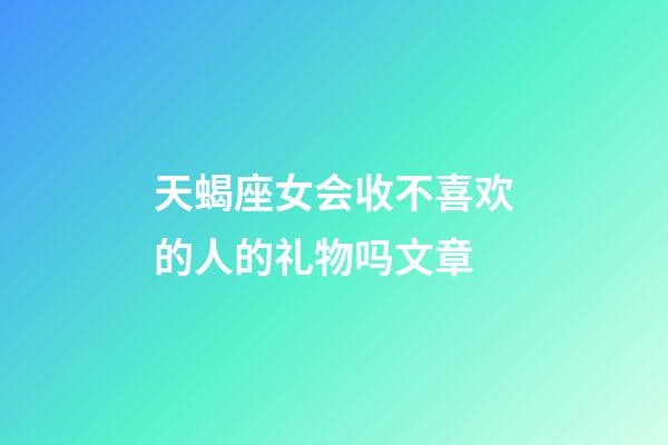 天蝎座女会收不喜欢的人的礼物吗文章-第1张-星座运势-玄机派