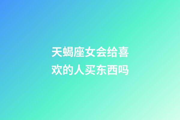 天蝎座女会给喜欢的人买东西吗-第1张-星座运势-玄机派