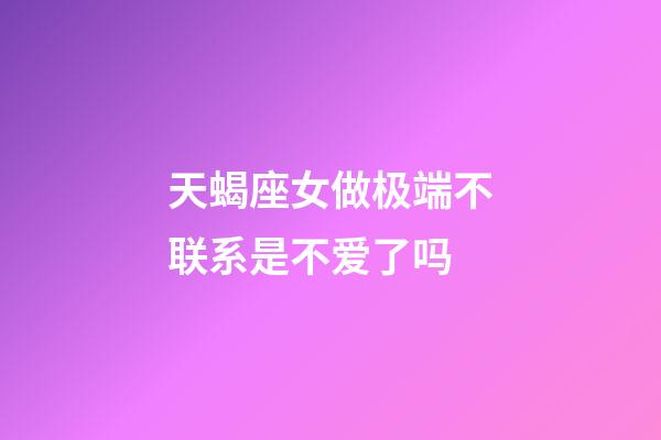 天蝎座女做极端不联系是不爱了吗-第1张-星座运势-玄机派