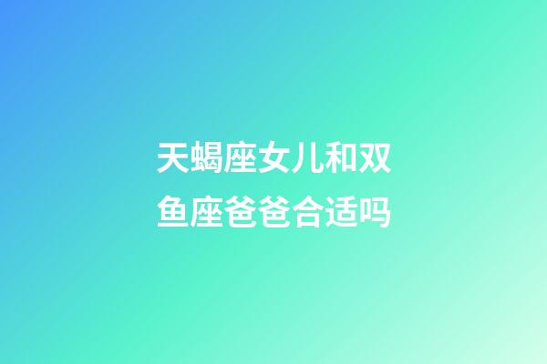 天蝎座女儿和双鱼座爸爸合适吗-第1张-星座运势-玄机派