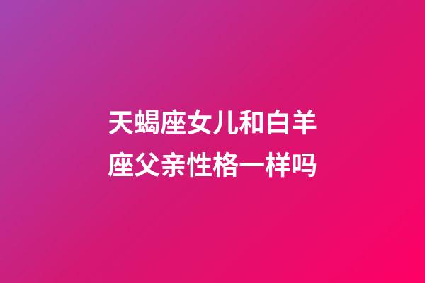 天蝎座女儿和白羊座父亲性格一样吗-第1张-星座运势-玄机派