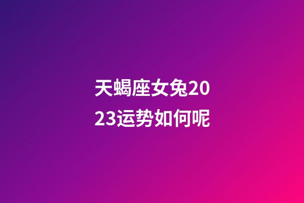 天蝎座女兔2023运势如何呢-第1张-星座运势-玄机派