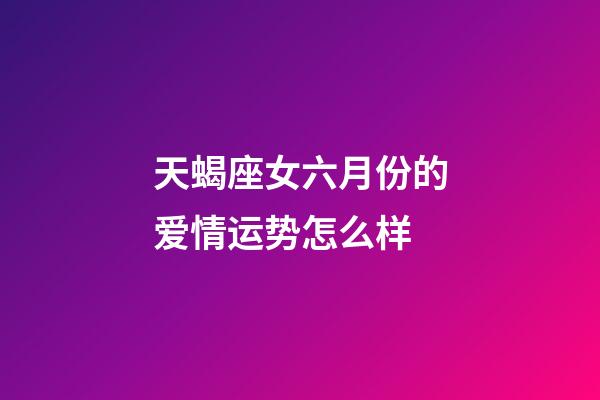 天蝎座女六月份的爱情运势怎么样-第1张-星座运势-玄机派