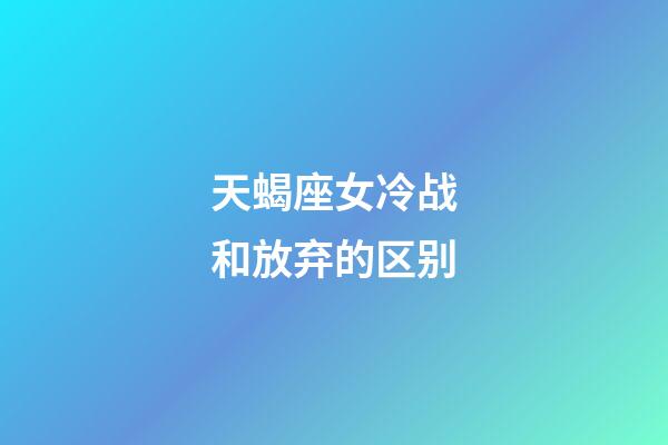 天蝎座女冷战和放弃的区别-第1张-星座运势-玄机派