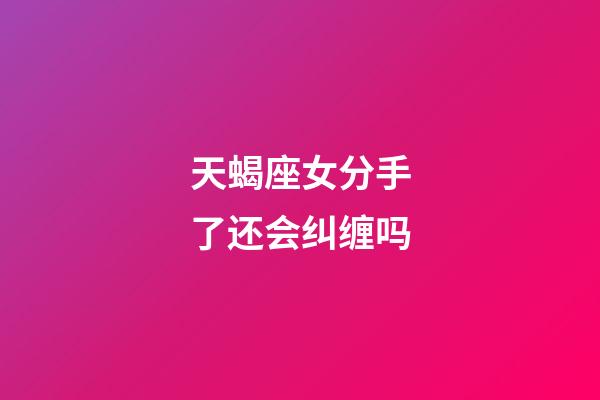 天蝎座女分手了还会纠缠吗-第1张-星座运势-玄机派