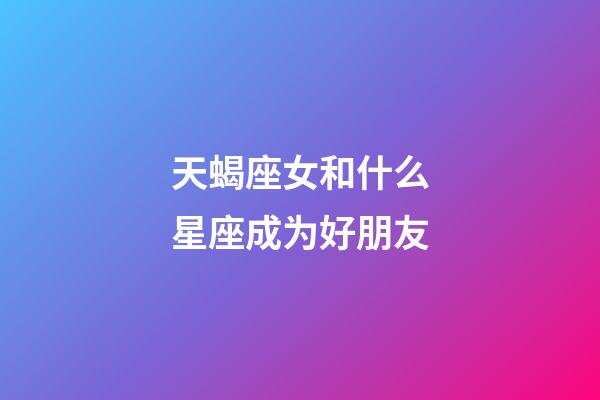 天蝎座女和什么星座成为好朋友-第1张-星座运势-玄机派