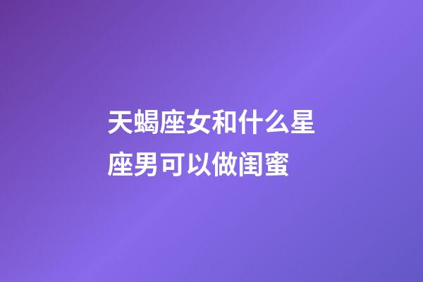 天蝎座女和什么星座男可以做闺蜜-第1张-星座运势-玄机派