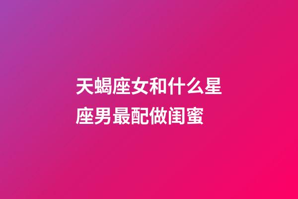 天蝎座女和什么星座男最配做闺蜜-第1张-星座运势-玄机派