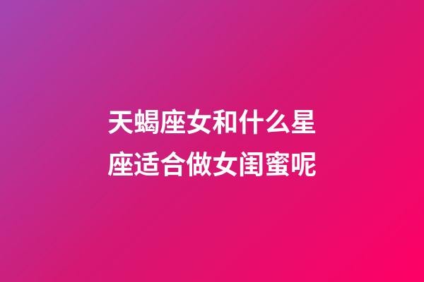 天蝎座女和什么星座适合做女闺蜜呢-第1张-星座运势-玄机派