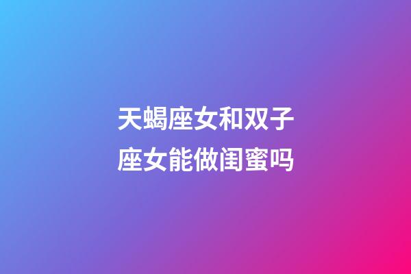 天蝎座女和双子座女能做闺蜜吗-第1张-星座运势-玄机派