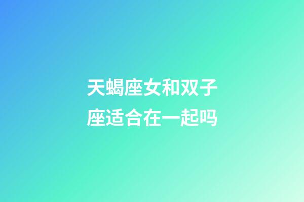 天蝎座女和双子座适合在一起吗-第1张-星座运势-玄机派