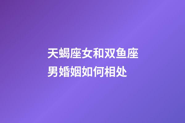 天蝎座女和双鱼座男婚姻如何相处-第1张-星座运势-玄机派