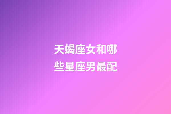 天蝎座女和哪些星座男最配-第1张-星座运势-玄机派