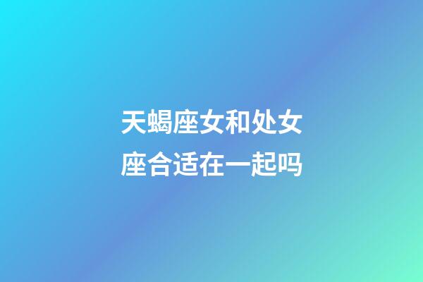 天蝎座女和处女座合适在一起吗-第1张-星座运势-玄机派