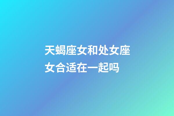 天蝎座女和处女座女合适在一起吗-第1张-星座运势-玄机派