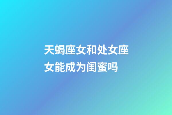 天蝎座女和处女座女能成为闺蜜吗-第1张-星座运势-玄机派