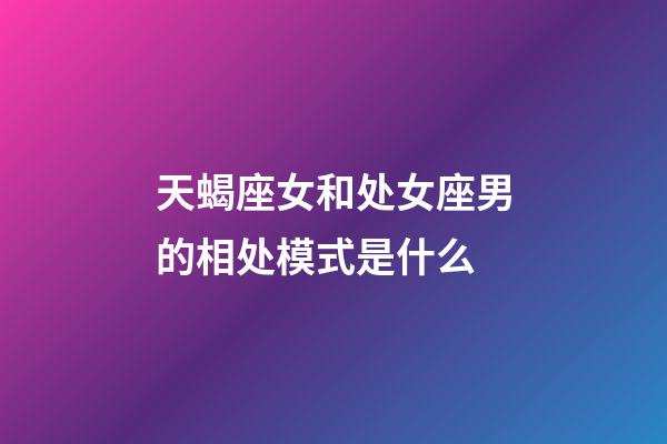 天蝎座女和处女座男的相处模式是什么-第1张-星座运势-玄机派