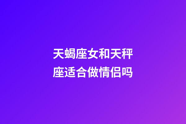 天蝎座女和天秤座适合做情侣吗-第1张-星座运势-玄机派