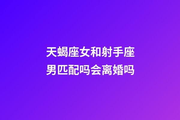 天蝎座女和射手座男匹配吗会离婚吗-第1张-星座运势-玄机派