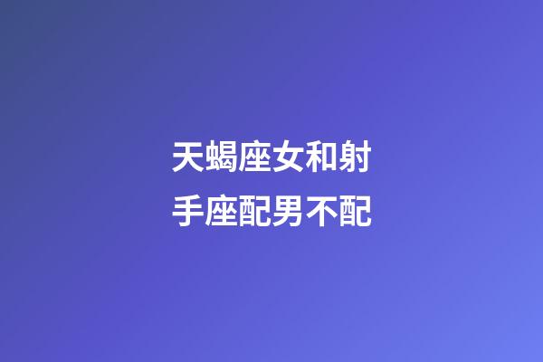 天蝎座女和射手座配男不配-第1张-星座运势-玄机派