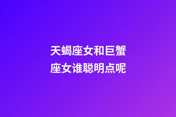 天蝎座女和巨蟹座女谁聪明点呢-第1张-星座运势-玄机派